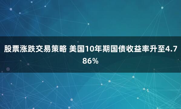 股票涨跌交易策略 美国10年期国债收益率升至4.786%