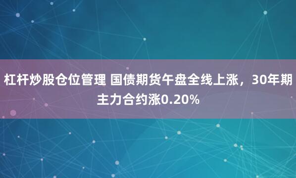 杠杆炒股仓位管理 国债期货午盘全线上涨，30年期主力合约涨0.20%