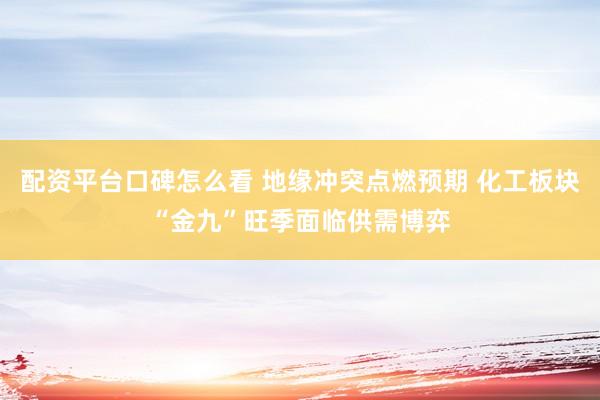 配资平台口碑怎么看 地缘冲突点燃预期 化工板块“金九”旺季面临供需博弈