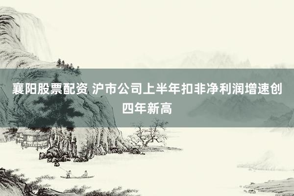 襄阳股票配资 沪市公司上半年扣非净利润增速创四年新高