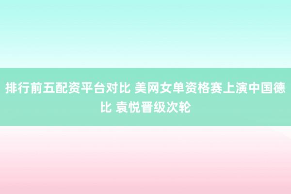 排行前五配资平台对比 美网女单资格赛上演中国德比 袁悦晋级次轮