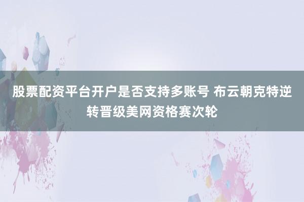 股票配资平台开户是否支持多账号 布云朝克特逆转晋级美网资格赛次轮