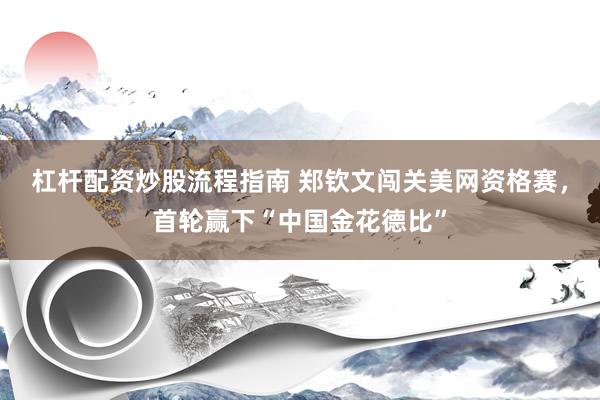 杠杆配资炒股流程指南 郑钦文闯关美网资格赛，首轮赢下“中国金花德比”