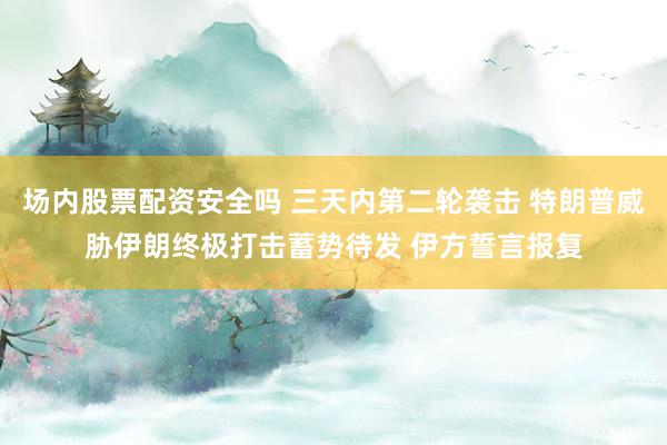 场内股票配资安全吗 三天内第二轮袭击 特朗普威胁伊朗终极打击蓄势待发 伊方誓言报复