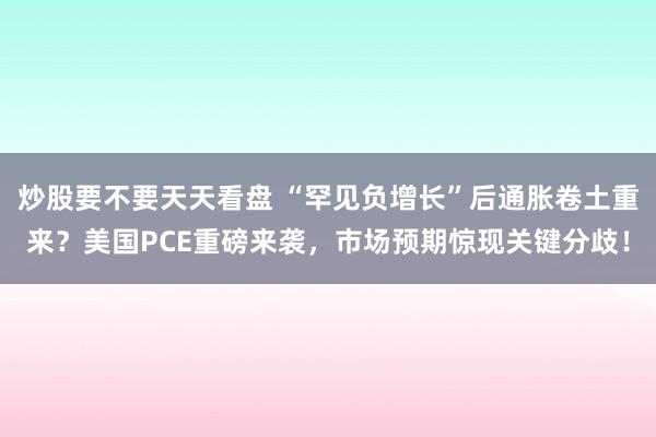 炒股要不要天天看盘 “罕见负增长”后通胀卷土重来？美国PCE重磅来袭，市场预期惊现关键分歧！
