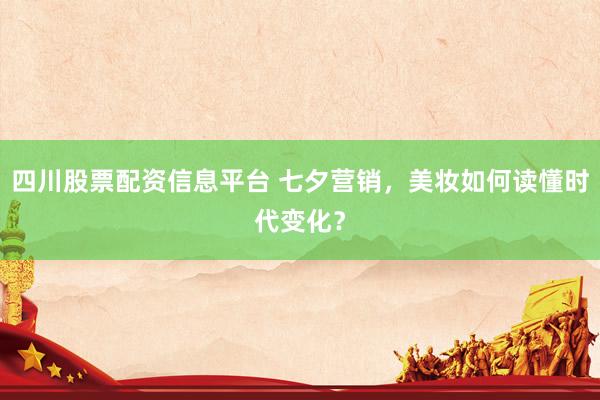四川股票配资信息平台 七夕营销，美妆如何读懂时代变化？