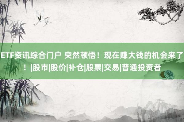 ETF资讯综合门户 突然顿悟！现在赚大钱的机会来了！|股市|股价|补仓|股票|交易|普通投资者