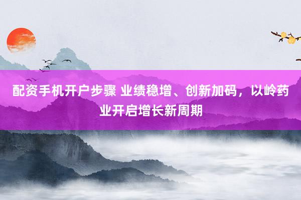 配资手机开户步骤 业绩稳增、创新加码，以岭药业开启增长新周期