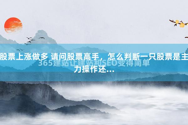 股票上涨做多 请问股票高手，怎么判断一只股票是主力操作还...