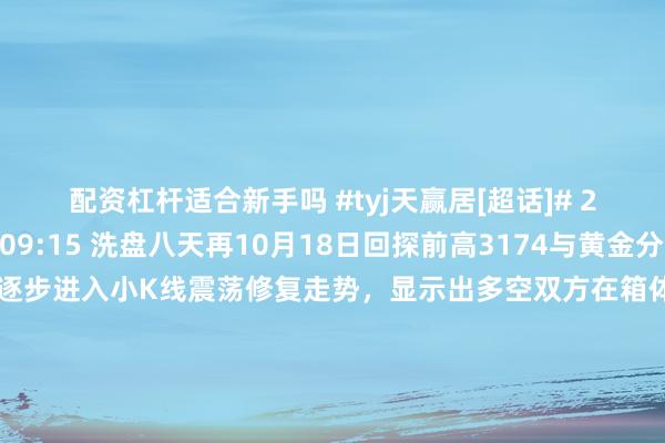 配资杠杆适合新手吗 #tyj天赢居[超话]# 2024年10月28日09:15 洗盘八天再10月18日回探前高3174与黄金分割3182确定箱底之后逐步进入小K线震荡修复走势，显示出多空双方在箱体震荡中的拉锯状态。按照《天赢居趋势线的计算和使用方法》，这种震荡修复主要体现了市场对箱底支撑的确认作用，以及即将尝试的短期箱顶区域3424或35 ​