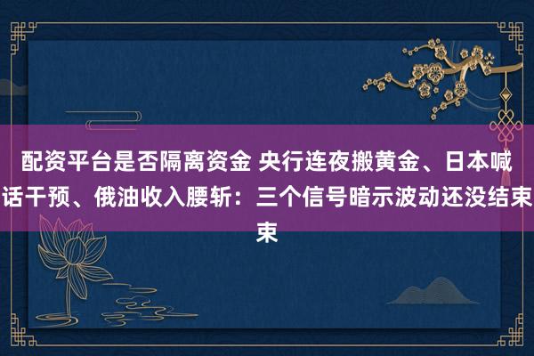 配资平台是否隔离资金 央行连夜搬黄金、日本喊话干预、俄油收入腰斩：三个信号暗示波动还没结束