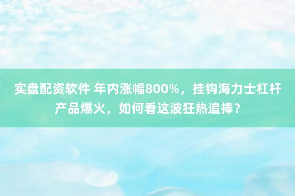 实盘配资软件 年内涨幅800%，挂钩海力士杠杆产品爆火，如何看这波狂热追捧？