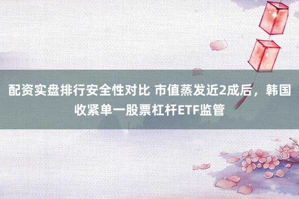 配资实盘排行安全性对比 市值蒸发近2成后,韩国收紧单一股票杠杆ETF监管