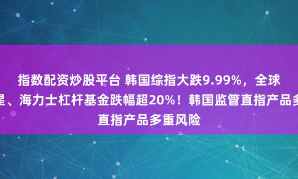 指数配资炒股平台 韩国综指大跌9.99%,全球做多三星、海力士杠杆基金跌幅超20%!韩国监管直指产品多重风险