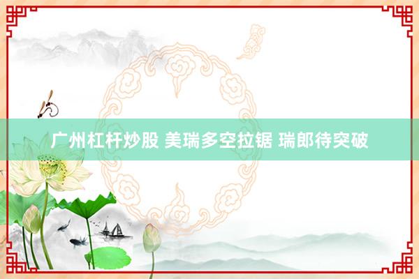 广州杠杆炒股 美瑞多空拉锯 瑞郎待突破
