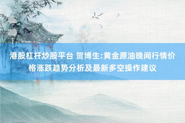 港股杠杆炒股平台 贺博生:黄金原油晚间行情价格涨跌趋势分析及最新多空操作建议