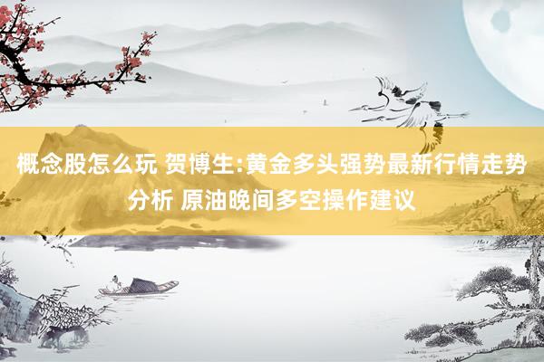 概念股怎么玩 贺博生:黄金多头强势最新行情走势分析 原油晚间多空操作建议