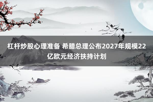 杠杆炒股心理准备 希腊总理公布2027年规模22亿欧元经济扶持计划