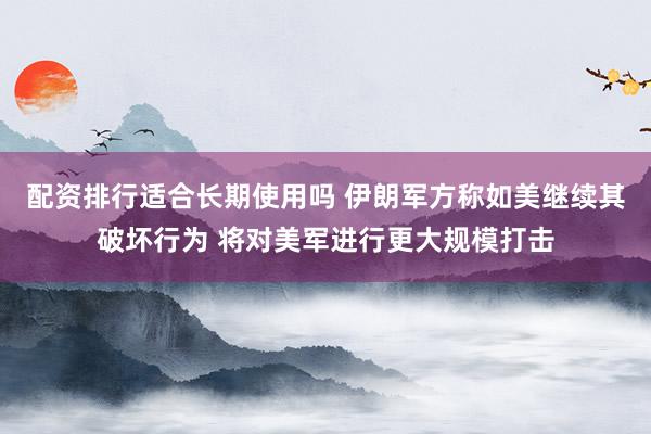 配资排行适合长期使用吗 伊朗军方称如美继续其破坏行为 将对美军进行更大规模打击