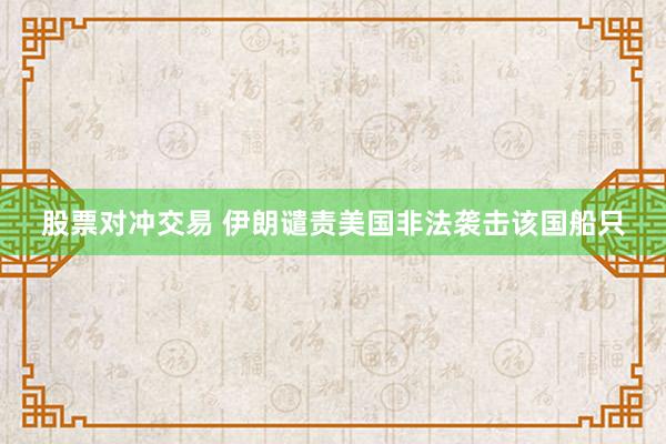 股票对冲交易 伊朗谴责美国非法袭击该国船只