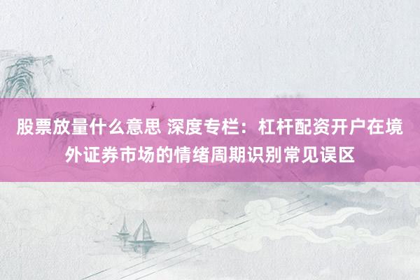 股票放量什么意思 深度专栏：杠杆配资开户在境外证券市场的情绪周期识别常见误区