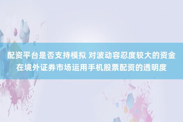 配资平台是否支持模拟 对波动容忍度较大的资金在境外证券市场运用手机股票配资的透明度