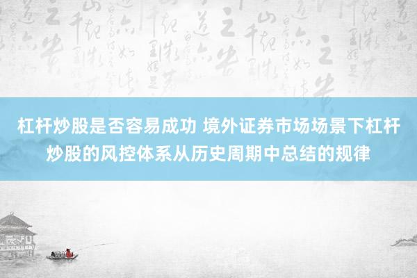 杠杆炒股是否容易成功 境外证券市场场景下杠杆炒股的风控体系从历史周期中总结的规律