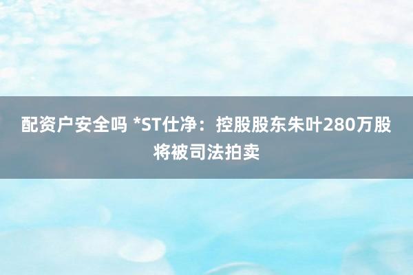 配资户安全吗 *ST仕净：控股股东朱叶280万股将被司法拍卖