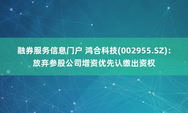 融券服务信息门户 鸿合科技(002955.SZ)：放弃参股公司增资优先认缴出资权