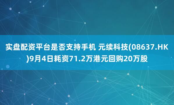 实盘配资平台是否支持手机 元续科技(08637.HK)9月4日耗资71.2万港元回购20万股