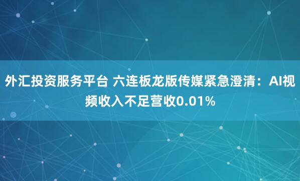 外汇投资服务平台 六连板龙版传媒紧急澄清：AI视频收入不足营收0.01%
