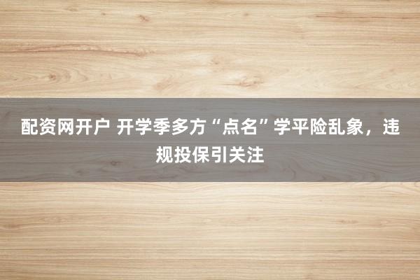 配资网开户 开学季多方“点名”学平险乱象，违规投保引关注