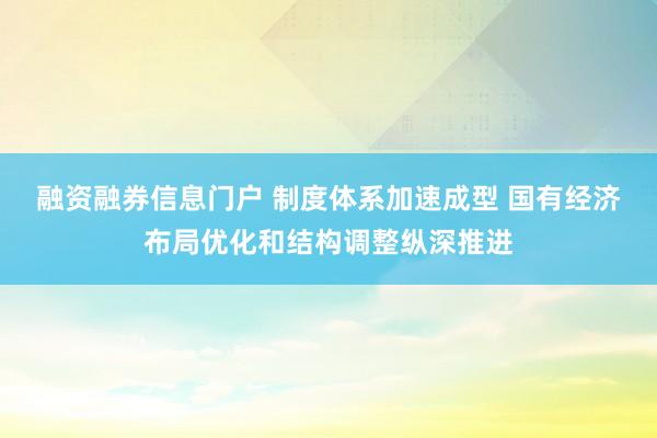 融资融券信息门户 制度体系加速成型 国有经济布局优化和结构调整纵深推进