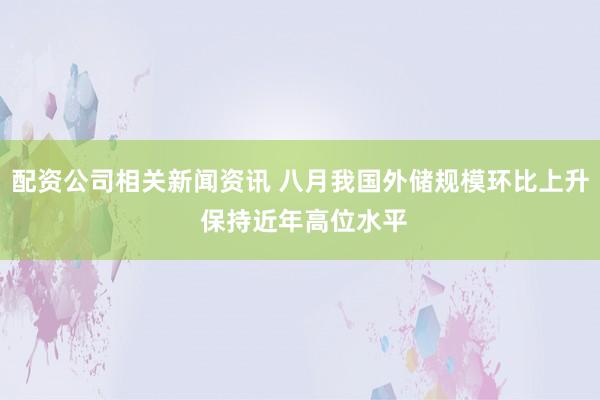 配资公司相关新闻资讯 八月我国外储规模环比上升 保持近年高位水平