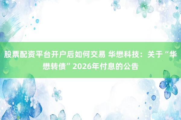 股票配资平台开户后如何交易 华懋科技：关于“华懋转债”2026年付息的公告