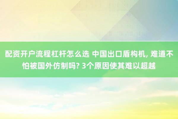配资开户流程杠杆怎么选 中国出口盾构机, 难道不怕被国外仿制吗? 3个原因使其难以超越