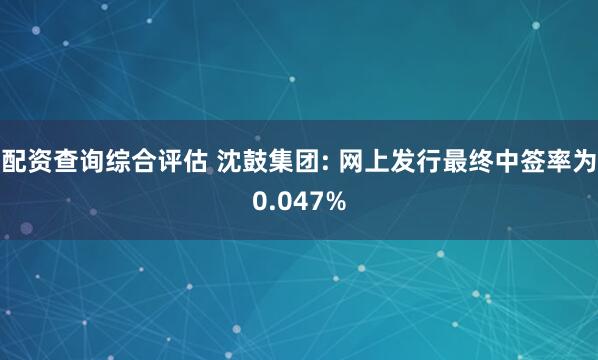配资查询综合评估 沈鼓集团: 网上发行最终中签率为0.047%