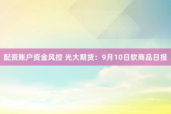 配资账户资金风控 光大期货：9月10日软商品日报