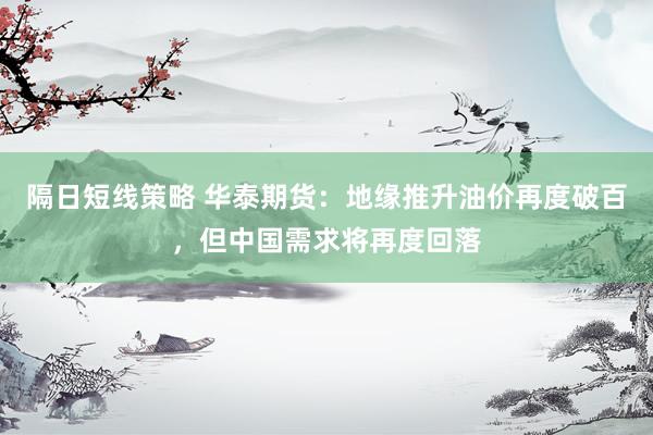 隔日短线策略 华泰期货：地缘推升油价再度破百，但中国需求将再度回落