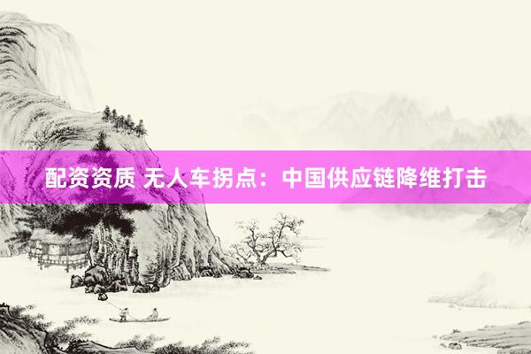 配资资质 无人车拐点：中国供应链降维打击