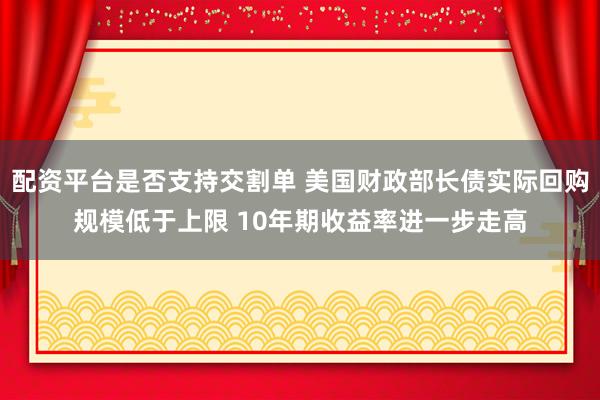 配资平台是否支持交割单 美国财政部长债实际回购规模低于上限 10年期收益率进一步走高
