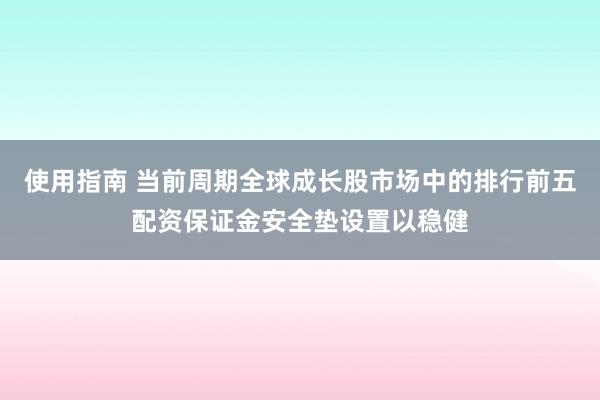 使用指南 当前周期全球成长股市场中的排行前五配资保证金安全垫设置以稳健