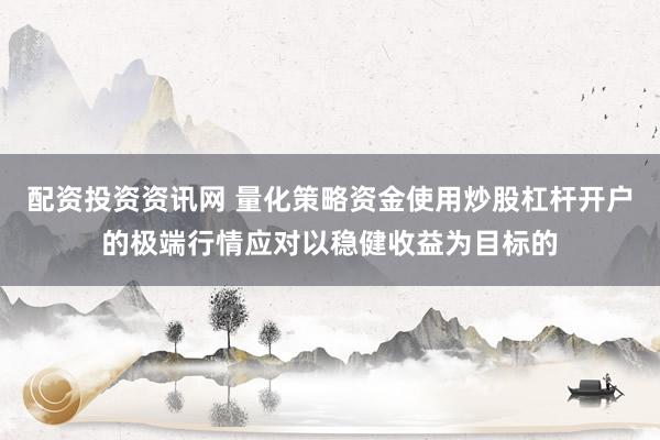 配资投资资讯网 量化策略资金使用炒股杠杆开户的极端行情应对以稳健收益为目标的