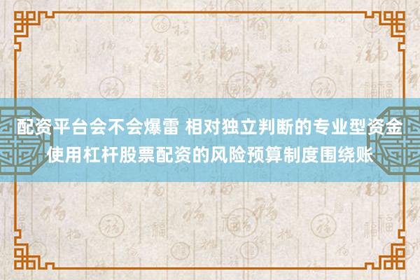 配资平台会不会爆雷 相对独立判断的专业型资金使用杠杆股票配资的风险预算制度围绕账