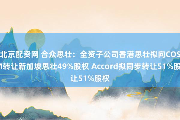 北京配资网 合众思壮：全资子公司香港思壮拟向COSEM转让新加坡思壮49%股权 Accord拟同步转让51%股权