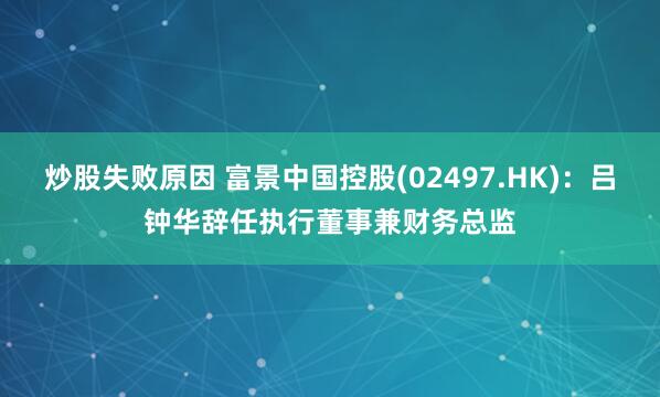 炒股失败原因 富景中国控股(02497.HK)：吕钟华辞任执行董事兼财务总监