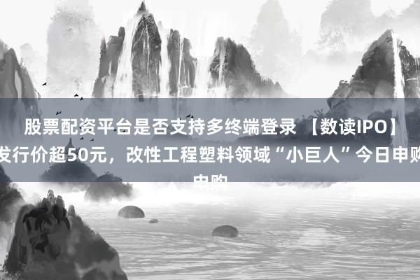 股票配资平台是否支持多终端登录 【数读IPO】发行价超50元，改性工程塑料领域“小巨人”今日申购
