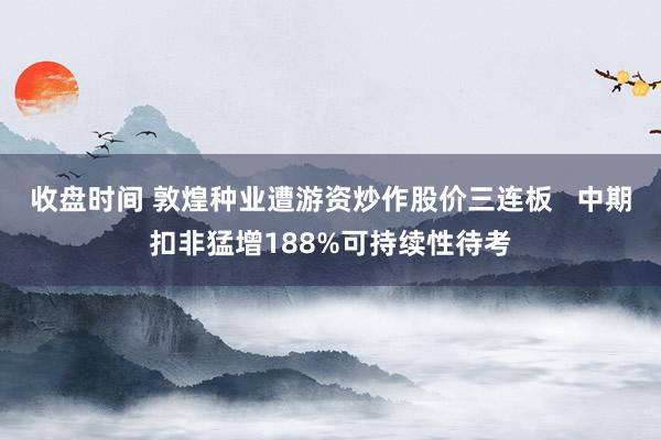 收盘时间 敦煌种业遭游资炒作股价三连板   中期扣非猛增188%可持续性待考