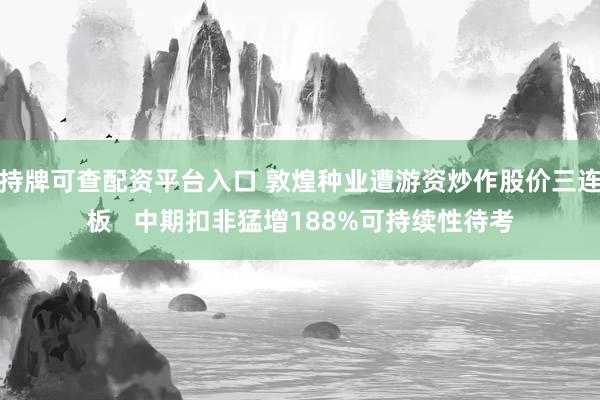 持牌可查配资平台入口 敦煌种业遭游资炒作股价三连板   中期扣非猛增188%可持续性待考