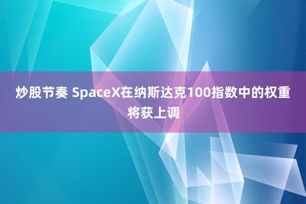 炒股节奏 SpaceX在纳斯达克100指数中的权重将获上调